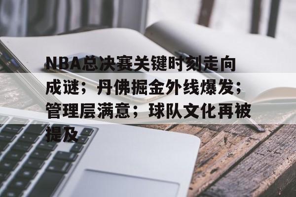 爱游戏-包含NBA总决赛关键时刻走向成谜;丹佛掘金外线爆发;管理层满意;球队文化再被提及的词条