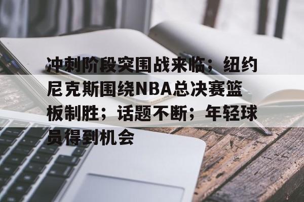 包含冲刺阶段突围战来临；纽约尼克斯围绕NBA总决赛篮板制胜；话题不断；年轻球员得到机会的词条