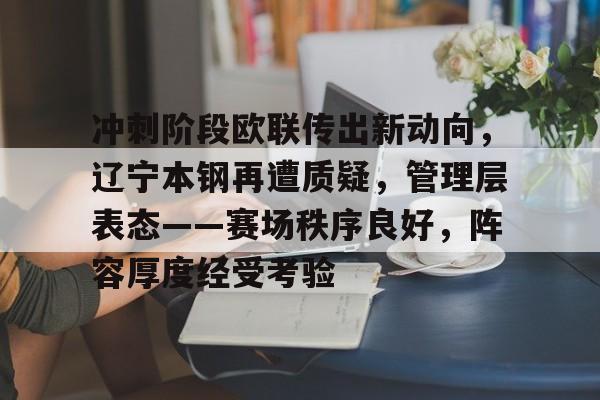 开云体育-冲刺阶段欧联传出新动向，辽宁本钢再遭质疑，管理层表态——赛场秩序良好，阵容厚度经受考验的简单介绍