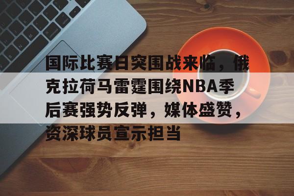 开云体育-国际比赛日突围战来临，俄克拉荷马雷霆围绕NBA季后赛强势反弹，媒体盛赞，资深球员宣示担当的简单介绍