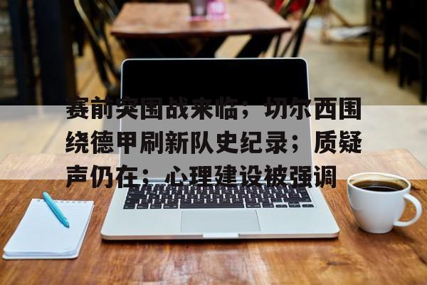 满冠体育网页入口-包含赛前突围战来临；切尔西围绕德甲刷新队史纪录；质疑声仍在；心理建设被强调的词条